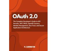 OAuth 2.0: The Complete Developer's Guide to API Security, JWT, PKCE, OpenID Connect, Identity Management, Zero Trust, and Secure Application Architecture