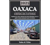 OAXACA GUIDE DE VOYAGE 2025: Cœur culturel du sud du Mexique : découverte de l'histoire, de la gastronomie, de l'art, de la nature et des festivals d'Oaxaca