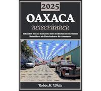 OAXACA REISEFÜHRER 2025: Kulturelles Herz Südamerikas: Erkundung der Geschichte, Gastronomie, Kunst, Natur und Festivals von Oaxaca (Robin M. Whites ultimative Reise- und Touristenführer)