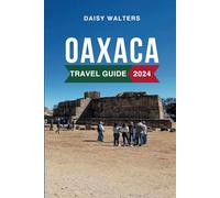 Oaxaca Travel Guide 2024: The Complete Guide to the Must-See Attractions, Things to Do, Hotels, Itinerary, Beaches, Culture and Food of Mexico's Gem Everything to Know Before Planning Your Trip