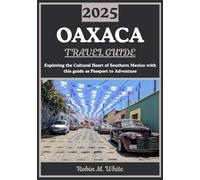 OAXACA TRAVEL GUIDE 2025: Cultural Heart of Southern Mexico: Exploring Oaxaca's History, Gastronomy, Art, Nature, and Festivals (Robin M. White's Ultimate Travel and Tourist Guides)