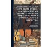 Oberbayerische Lieder mit ihren Singweisen im Auftrage und mit UnterstÃ1/4tzung seiner Majestät des Königs fÃ1/4r das Bayerische Gebirgsvolk