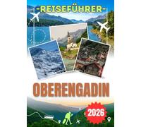 OBERENGADIN REISEFÜHRER 2026: Von St. Moritz und Pontresina über den Berninapass bis zum Silsersee - Entdecken Sie die schönsten Panoramarouten, ... und authentische Erlebnisse im Oberengadin