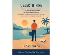 Objectif FIRE - Le Guide Complet pour Atteindre la Retraite Anticipée et la Liberté Financière: Plan étape par étape pour quitter le salariat et vivre selon vos propres règles