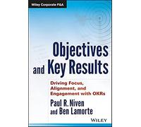 Objectives and Key Results: Driving Focus, Alignment, and Engagement with OKRs (Wiley Corporate F&A)