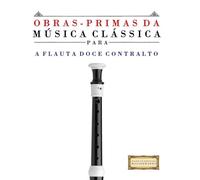 Obras-Primas da Música Clássica para a Flauta Doce Contralto: Peças fáceis de Bach, Beethoven, Brahms, Handel, Haydn, Mozart, Schubert, Tchaikovsky, Vivaldi e Wagner
