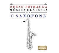 Obras-Primas da Música Clássica para o Saxofone: Peças fáceis de Bach, Beethoven, Brahms, Handel, Haydn, Mozart, Schubert, Tchaikovsky, Vivaldi e Wagner
