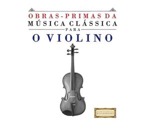 Obras-Primas da Música Clássica para o Violino: Peças fáceis de Bach, Beethoven, Brahms, Handel, Haydn, Mozart, Schubert, Tchaikovsky, Vivaldi e Wagner