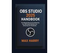 OBS Studio 2025 Handbook: The Ultimate Resource for Optimizing Your OBS Studio Workflow and Enhancing Your Broadcasts