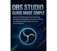 OBS Studio Guide Made Simple: Step-by-Step Beginner’s and Advanced Handbook to Recording, Streaming, Editing, and Mastering OBS Studio with Ease and Confidence