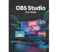 OBS Studio User Guide: A Simplified Step-by-Step Manual with Troubleshooting Tips, and Advanced Settings Explained