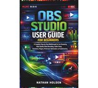 OBS Studio User Guide for Beginners: A Complete Step-by-Step Walkthrough for Live Streaming, High-Quality Video Recording, Audio Setup, Transitions, Plugins, Performance Optimization and Troubleshoot