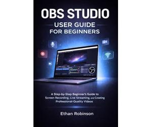 OBS STUDIO USER GUIDE FOR BEGINNERS: A Step-by-Step Beginner’s Guide to Screen Recording, Live Streaming, and Creating Professional-Quality Videos