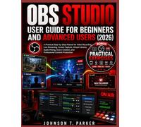 OBS STUDIO USER GUIDE FOR BEGINNERS AND ADVANCED USERS (2026): A Practical Step-by-Step Manual for Video Recording, Live Streaming, Screen Capture, ... Creation, and Professional Content Production