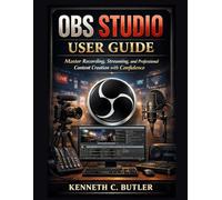 OBS Studio User Guide: Master Recording, Streaming, and Professional Content Creation with Confidence