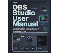 OBS STUDIO USER MANUAL: A Step-by-Step Guide to Mastering Streaming, Recording, and Scene Setup with Keyboard Shortcuts and Pro Tips