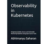 Observability in Kubernetes: Designing Scalable, Secure, and Actionable Monitoring Pipelines Using Open Source Tools (Kubernetes Production Readiness)