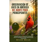 OBSERVACIÓN DE AVES EN AMÉRICA DEL NORTE PARA PRINCIPIANTES: Habilidades básicas de identificación, consejos para observar la naturaleza en el jardín y técnicas sencillas de observación
