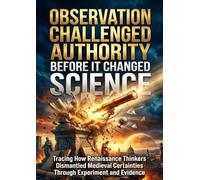Observation Challenged Authority Before It Changed Science: Tracing How Renaissance Thinkers Dismantled Medieval Certainties Through Experiment and Evidence