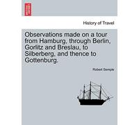 Observations Made on a Tour from Hamburg, Through Berlin, Gorlitz and Breslau, to Silberberg, and Thence to Gottenburg.