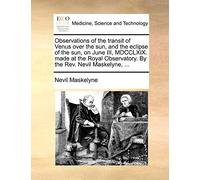 Observations of the Transit of Venus Over the Sun, and the Eclipse of the Sun, on June III, MDCCLXIX. Made at the Royal Observatory. by the REV. Nevil Maskelyne, ...