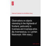 Observations on objects interesting to the Highlands of Scotland, particularly to Inverness and Inverness-shire. [By Invernessicus, i.e. Lachlan Mackintosh. With notes.]
