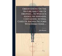 Observations On The Nature And Cure Of Dropsies ... To Which Is Added, An Appendix, Containing Several Cases Of Angina Pectoris With Dissections, ...