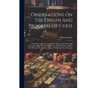 Observations On The Origin And Progress Of Chess: Containing A Brief Account Of The Theory And Practice Of The Chaturanga, The Primaeval Game Of The ... The Mediaeval Game Of The Persians And Arabs