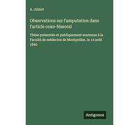 Observations sur l'amputation dans l'article coxo-fémoral: Thèse présentée et publiquement soutenue à la Faculté de médecine de Montpellier, le 14 août 1840