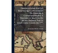 Observations Sur Les Routes Qui Conduisent Du Danube À Constantinople À Travers Le Balcon Ou Mont Hœmus, Par Le Lieut.-Gén. Conte De T***.