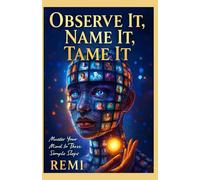 Observe It, Name It, Tame It: Master Your Mind In Three Simple Steps