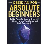 Obsidian for Absolute Beginners: Build a Powerful Second Brain with Linked Notes, Workflows, and Daily Productivity (Ultimate Programming & Tech Mastery Guide)
