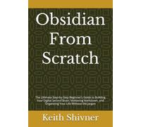 Obsidian From Scratch: The Ultimate Step-by-Step Beginner’s Guide to Building Your Digital Second Brain, Mastering Markdown, and Organizing Your Life Without the Jargon