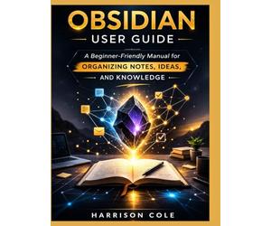 Obsidian User Guide: A Beginner-Friendly Manual for Organizing Notes, Ideas, and Knowledge