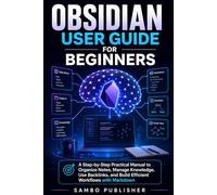 Obsidian User Guide for Beginners: A Step-by-Step Practical Manual to Organize Notes, Manage Knowledge, Use Backlinks, and Build Efficient Workflows with Markdown