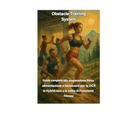 Obstacle Training System: Guida completa alla preparazione fisica, alimentazione e benessere per le OCR, le Hybrid race e le corse di Functional Fitness