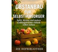Obstanbau für Selbstversorger: Äpfel, Birnen und Lieblingsfrüchte einfach selbst ziehen: Der praktische Ratgeber für nachhaltigen Obstbau, gesunde Ernten und Genuss aus dem eigenen Garten