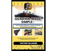 OCARINA MADE SIMPLE : The Complete Beginner’s Guide To Playing, Practicing And Performing: Learn Breath Control, Finger Placement, And Beautiful Melodies From Scratch