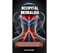 Occipital Neuralgia: Die verborgenen Ursachen, Symptome und Behandlung der Nervenerkrankung hinter plötzlichen stechenden, brennenden und elektrisierenden Schmerzen im Nacken und Hinterkopf