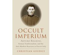 Occult Imperium: Arturo Reghini, Roman Traditionalism, and the Anti-Modern Reaction in Fascist Italy (Oxford Studies in Western Esotericism)