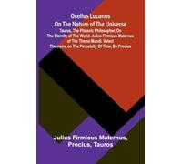Ocellus Lucanus on the nature of the universe: Taurus, the Platonic philosopher, on the eternity of the world. Julius Firmicus Maternus of the thema ... on the perpetuity of time, by Proclus.