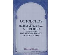 Octoechos; or, The Book of Eight Tones, a Primer Containing the Sunday Service in Eight Tones: Translated from the slavonian first edition of 1891
