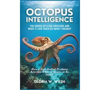 Octopus Intelligence: The Genius of a Sea Creature and What It Can Teach Us About Thought: How a Soft-Bodied Predator Rewrites What It Means to Be Smart