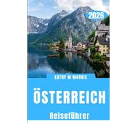 ÖSTERREICH REISEFÜHRER 2026: Insider-Reiserouten, malerische Bahnreisen, Alpenabenteuer, regionale Küche, clevere Reisetipps & praktische Planung