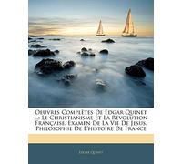 Oeuvres Complètes De Edgar Quinet ...: Le Christianisme Et La Revolution Française. Examen De La Vie De Jesus. Philosophie De L'histoire De France