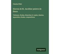 OEuvres de M. Jacobber peintre de fleurs: Tableaux, études, ébauches et copies, dessins, aquarelles, études, compositions