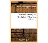 Oeuvres dramatiques. Traduit de l'Allemand: Précédées d'Une Notice Biographique Et Littéraire Sur Goethe