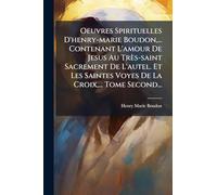 Oeuvres Spirituelles D'henry-marie Boudon,... Contenant L'amour De Jesus Au Très-saint Sacrement De L'autel. Et Les Saintes Voyes De La Croix,... Tome Second...