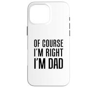 Of Course I'm Right I'm Dad Funny Father Case for iPhone 16 Pro Max