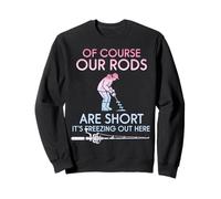 Of Course Our Rods Are Short It Is Freezing Ice Fisher Sweatshirt